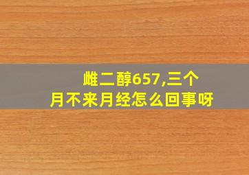 雌二醇657,三个月不来月经怎么回事呀