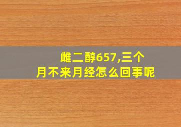 雌二醇657,三个月不来月经怎么回事呢