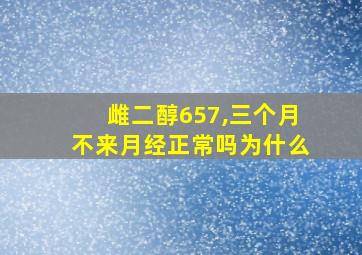 雌二醇657,三个月不来月经正常吗为什么