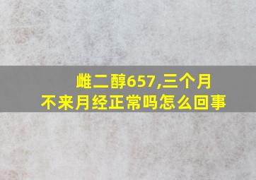 雌二醇657,三个月不来月经正常吗怎么回事