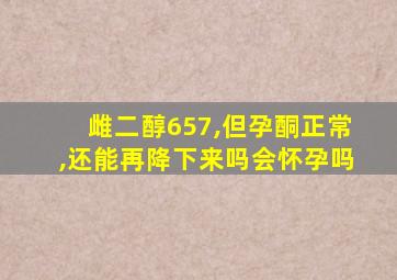 雌二醇657,但孕酮正常,还能再降下来吗会怀孕吗