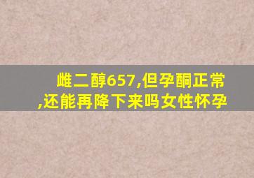 雌二醇657,但孕酮正常,还能再降下来吗女性怀孕