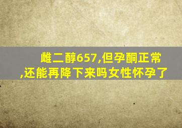 雌二醇657,但孕酮正常,还能再降下来吗女性怀孕了