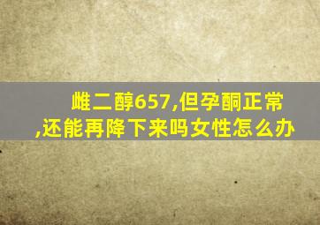 雌二醇657,但孕酮正常,还能再降下来吗女性怎么办