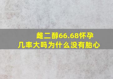 雌二醇66.68怀孕几率大吗为什么没有胎心