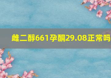 雌二醇661孕酮29.08正常吗