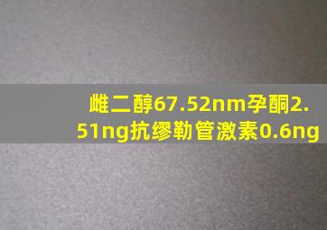 雌二醇67.52nm孕酮2.51ng抗缪勒管激素0.6ng