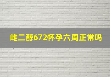 雌二醇672怀孕六周正常吗