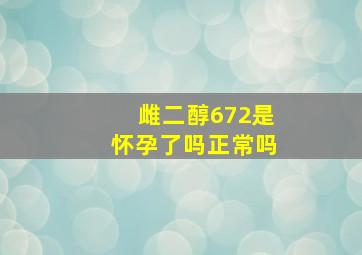 雌二醇672是怀孕了吗正常吗