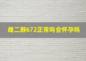 雌二醇672正常吗会怀孕吗