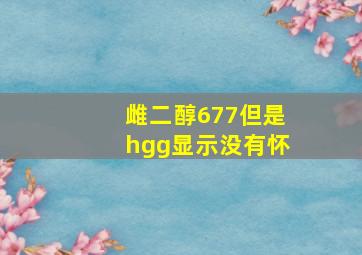 雌二醇677但是hgg显示没有怀