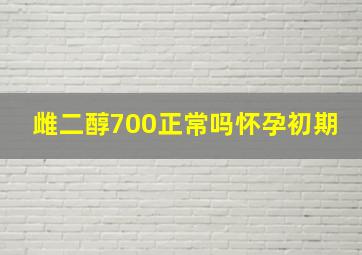 雌二醇700正常吗怀孕初期