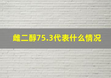 雌二醇75.3代表什么情况