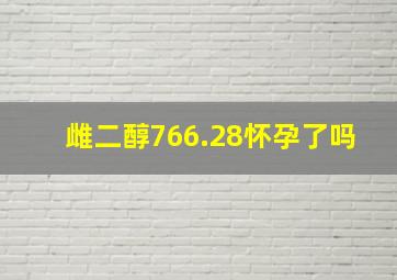 雌二醇766.28怀孕了吗