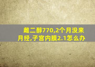 雌二醇770,2个月没来月经,子宫内膜2.1怎么办