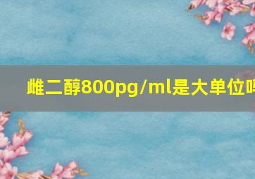 雌二醇800pg/ml是大单位吗