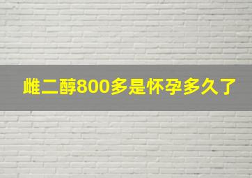 雌二醇800多是怀孕多久了