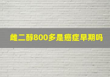 雌二醇800多是癌症早期吗