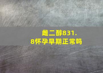 雌二醇831.8怀孕早期正常吗