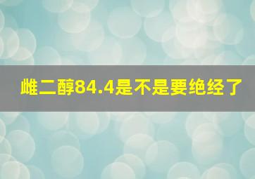 雌二醇84.4是不是要绝经了