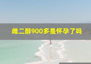 雌二醇900多是怀孕了吗