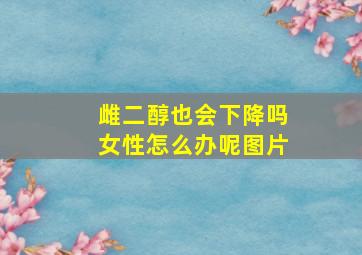 雌二醇也会下降吗女性怎么办呢图片