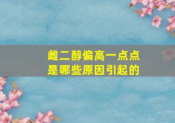 雌二醇偏高一点点是哪些原因引起的