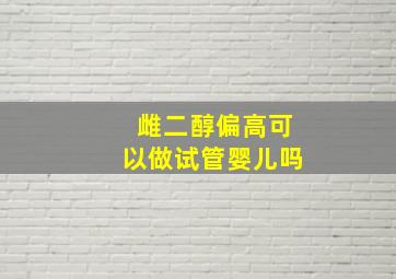 雌二醇偏高可以做试管婴儿吗