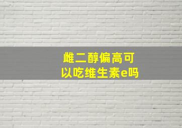 雌二醇偏高可以吃维生素e吗