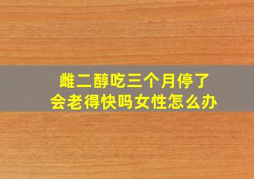 雌二醇吃三个月停了会老得快吗女性怎么办