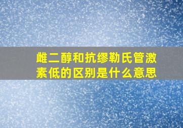 雌二醇和抗缪勒氏管激素低的区别是什么意思