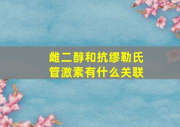 雌二醇和抗缪勒氏管激素有什么关联