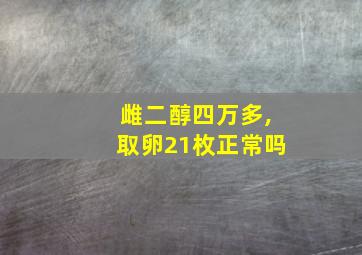 雌二醇四万多,取卵21枚正常吗