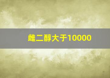 雌二醇大于10000