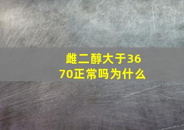 雌二醇大于3670正常吗为什么