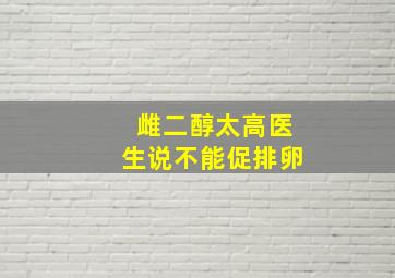 雌二醇太高医生说不能促排卵