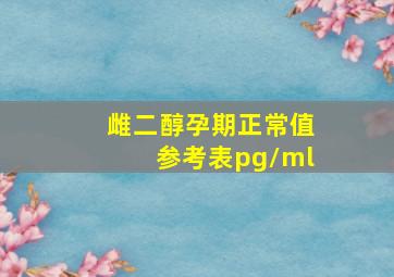 雌二醇孕期正常值参考表pg/ml