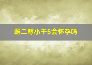 雌二醇小于5会怀孕吗