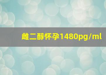 雌二醇怀孕1480pg/ml