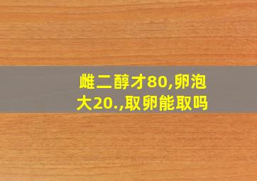 雌二醇才80,卵泡大20.,取卵能取吗