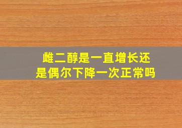 雌二醇是一直增长还是偶尔下降一次正常吗