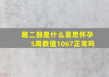 雌二醇是什么意思怀孕5周数值1067正常吗