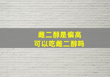 雌二醇是偏高可以吃雌二醇吗