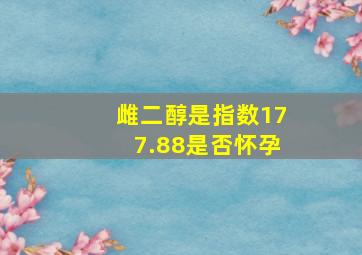 雌二醇是指数177.88是否怀孕