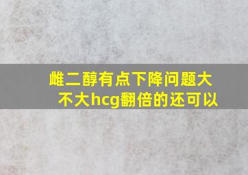 雌二醇有点下降问题大不大hcg翻倍的还可以