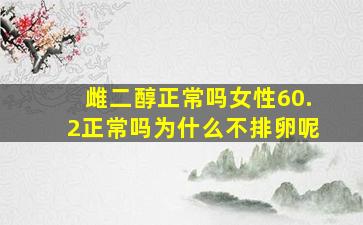 雌二醇正常吗女性60.2正常吗为什么不排卵呢