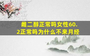 雌二醇正常吗女性60.2正常吗为什么不来月经