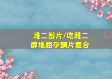 雌二醇片/吃雌二醇地屈孕酮片复合