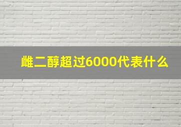 雌二醇超过6000代表什么