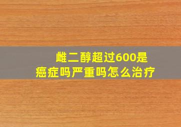 雌二醇超过600是癌症吗严重吗怎么治疗